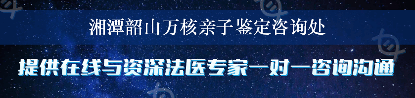 湘潭韶山万核亲子鉴定咨询处